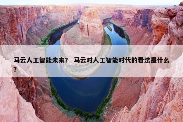 马云人工智能未来？ 马云对人工智能时代的看法是什么？