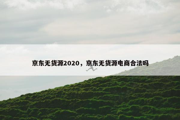 京东无货源2020，京东无货源电商合法吗