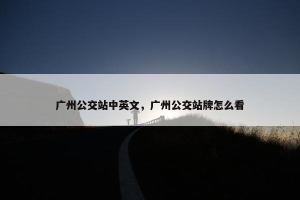 广州公交站中英文，广州公交站牌怎么看