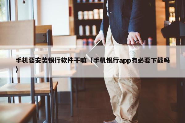 手机要安装银行软件干嘛（手机银行app有必要下载吗）