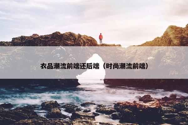 衣品潮流前端还后端（时尚潮流前端）