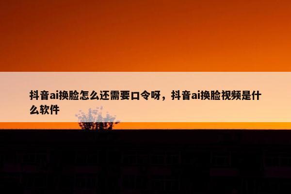 抖音ai换脸怎么还需要口令呀，抖音ai换脸视频是什么软件