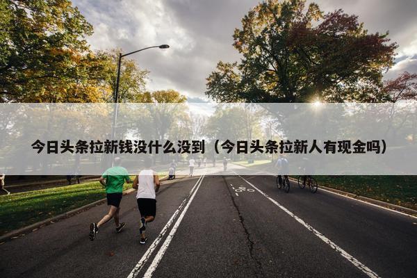 今日头条拉新钱没什么没到（今日头条拉新人有现金吗）