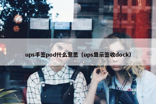 ups手签pod什么意思（ups显示签收dock）