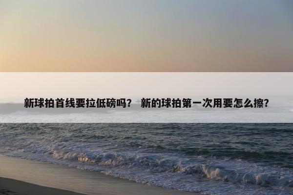 新球拍首线要拉低磅吗？ 新的球拍第一次用要怎么擦？