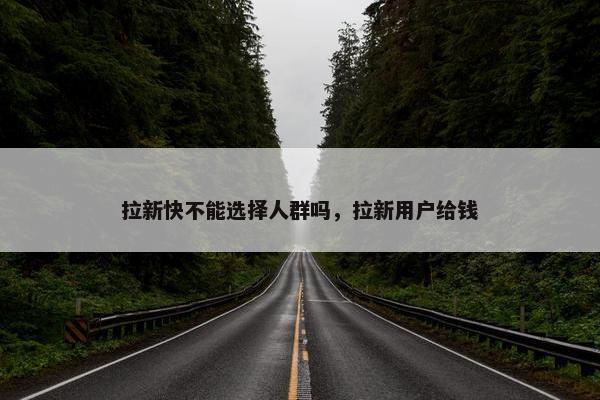 拉新快不能选择人群吗，拉新用户给钱