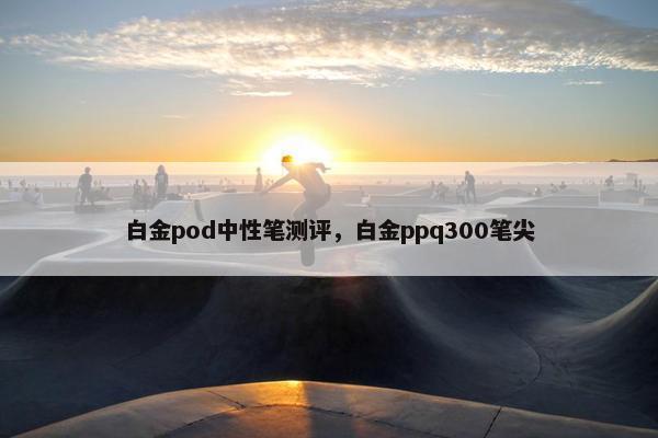 白金pod中性笔测评，白金ppq300笔尖