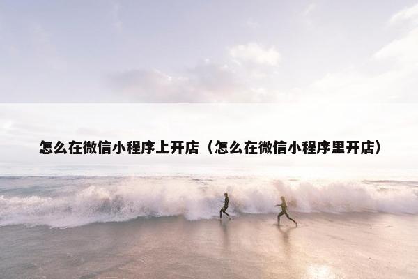 怎么在微信小程序上开店（怎么在微信小程序里开店）