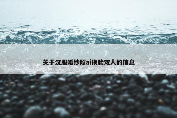 关于汉服婚纱照ai换脸双人的信息