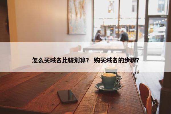怎么买域名比较划算？ 购买域名的步骤？