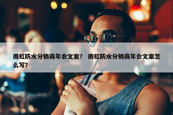雨虹防水分销商年会文案？ 雨虹防水分销商年会文案怎么写？