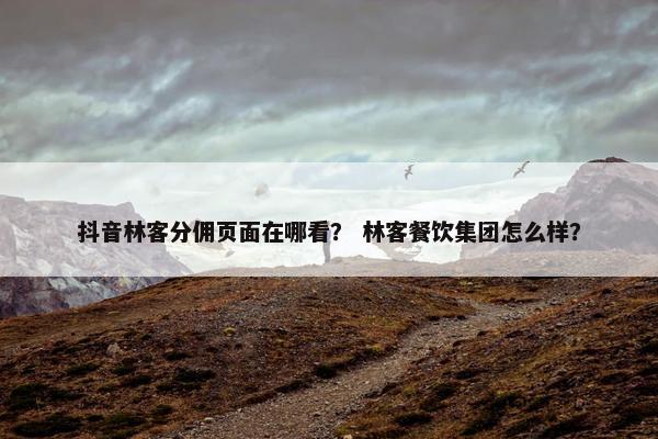 抖音林客分佣页面在哪看？ 林客餐饮集团怎么样？