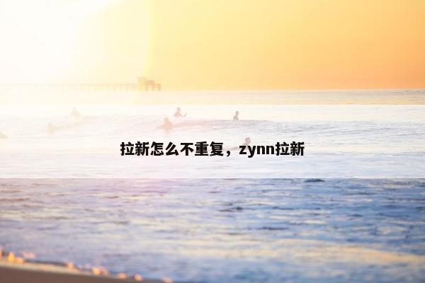 拉新怎么不重复，zynn拉新