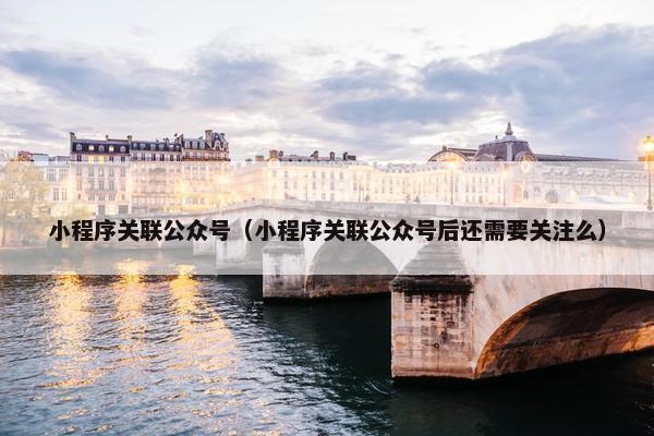 小程序关联公众号（小程序关联公众号后还需要关注么）