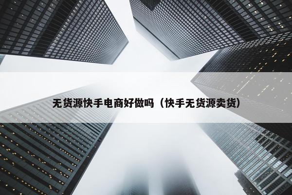 无货源快手电商好做吗（快手无货源卖货）