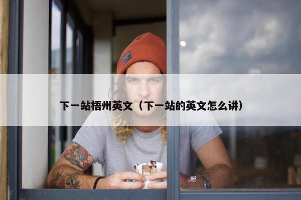 下一站梧州英文（下一站的英文怎么讲）