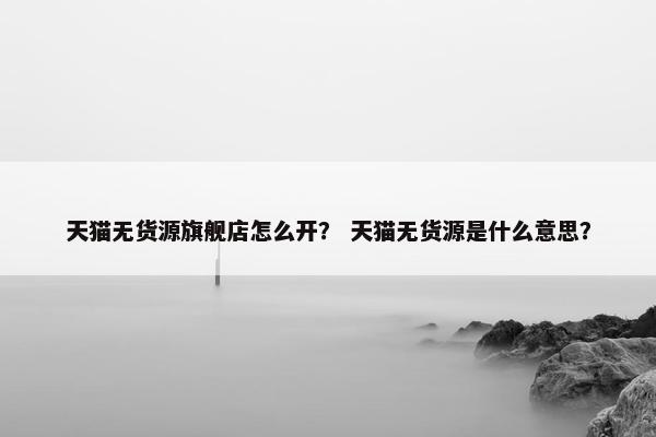 天猫无货源旗舰店怎么开？ 天猫无货源是什么意思？