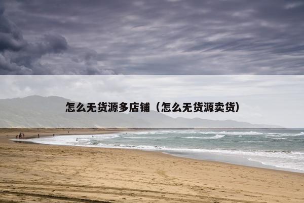 怎么无货源多店铺（怎么无货源卖货）