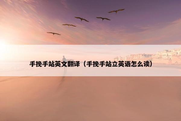 手挽手站英文翻译（手挽手站立英语怎么读）