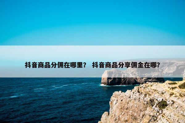 抖音商品分佣在哪里？ 抖音商品分享佣金在哪？