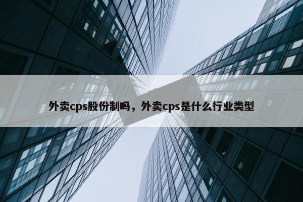 外卖cps股份制吗，外卖cps是什么行业类型