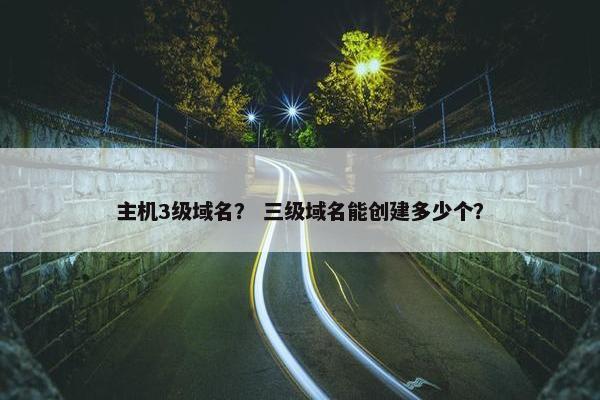 主机3级域名？ 三级域名能创建多少个？