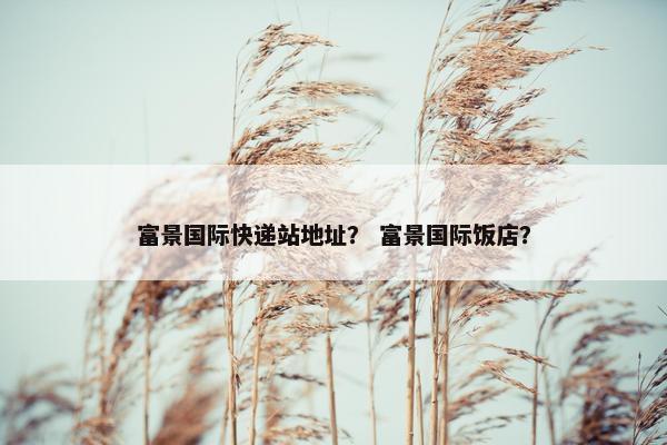 富景国际快递站地址？ 富景国际饭店？