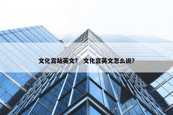 文化宫站英文？ 文化宫英文怎么说？