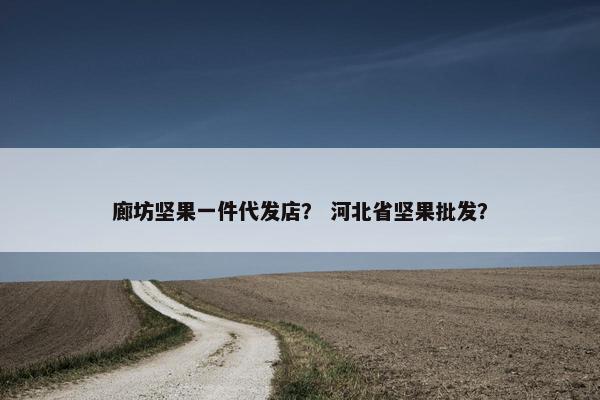 廊坊坚果一件代发店？ 河北省坚果批发？
