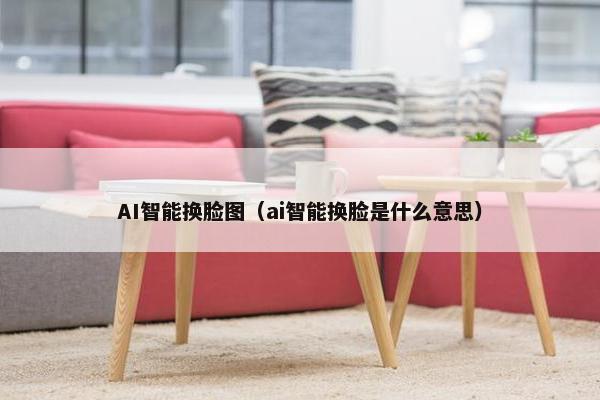 AI智能换脸图（ai智能换脸是什么意思）