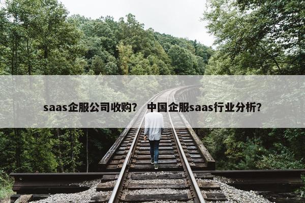 saas企服公司收购？ 中国企服saas行业分析？