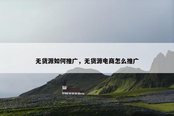 无货源如何推广，无货源电商怎么推广