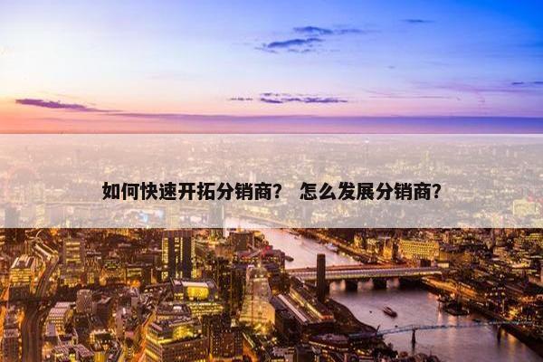 如何快速开拓分销商？ 怎么发展分销商？