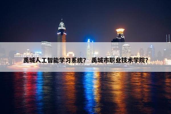 禹城人工智能学习系统？ 禹城市职业技术学院？