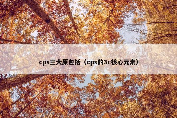 cps三大原包括（cps的3c核心元素）