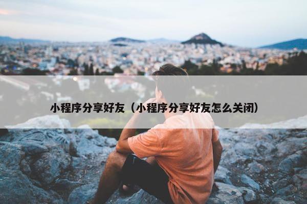 小程序分享好友（小程序分享好友怎么关闭）