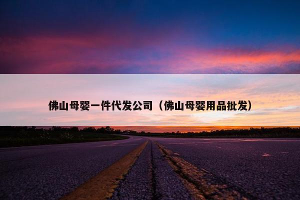 佛山母婴一件代发公司（佛山母婴用品批发）