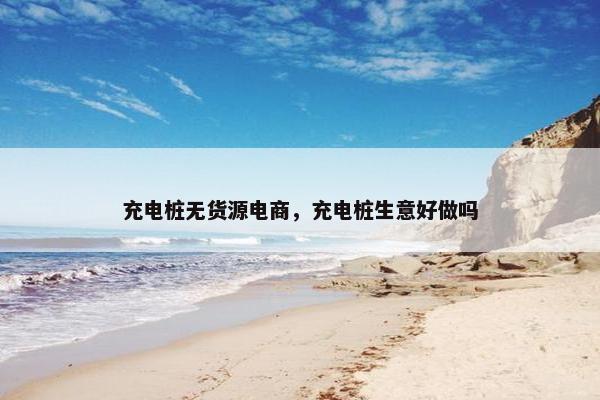 充电桩无货源电商，充电桩生意好做吗