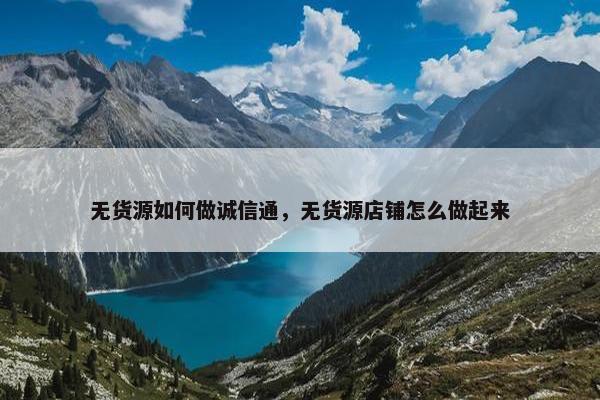无货源如何做诚信通，无货源店铺怎么做起来