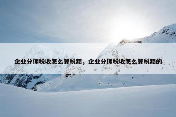 企业分佣税收怎么算税额，企业分佣税收怎么算税额的
