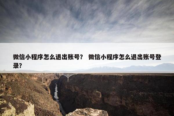 微信小程序怎么退出账号？ 微信小程序怎么退出账号登录？