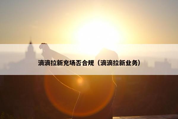 滴滴拉新充场否合规（滴滴拉新业务）