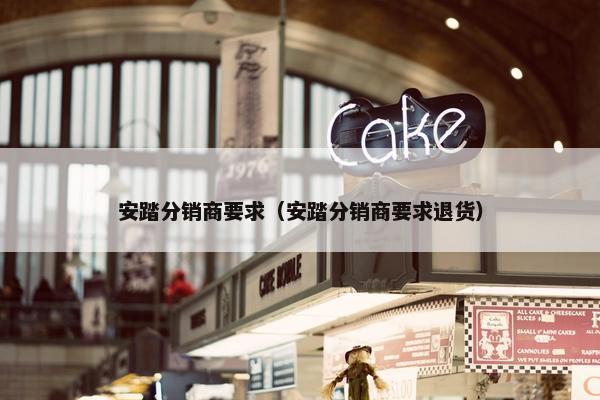 安踏分销商要求（安踏分销商要求退货）