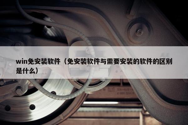 win免安装软件（免安装软件与需要安装的软件的区别是什么）
