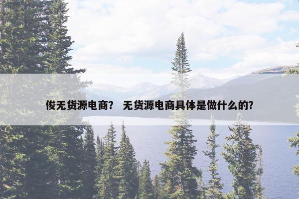 俊无货源电商？ 无货源电商具体是做什么的？