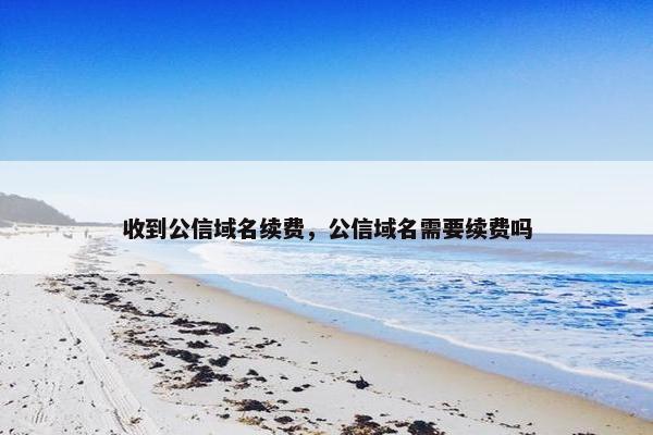 收到公信域名续费，公信域名需要续费吗