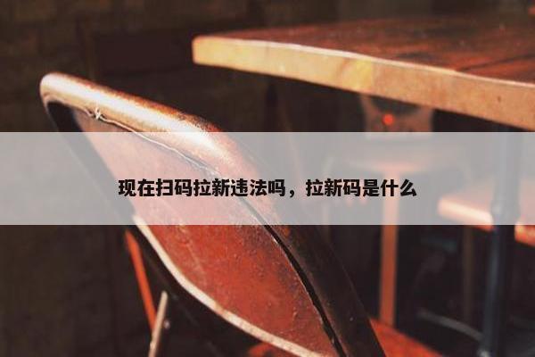 现在扫码拉新违法吗，拉新码是什么