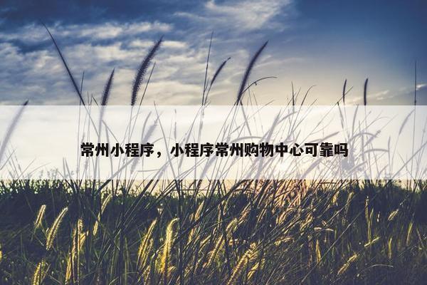 常州小程序，小程序常州购物中心可靠吗