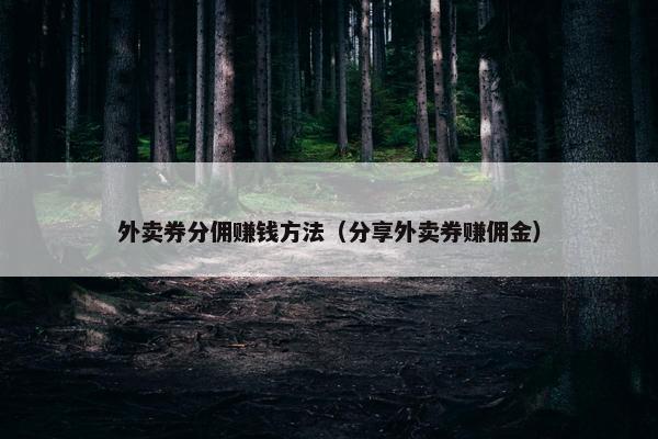 外卖券分佣赚钱方法（分享外卖券赚佣金）
