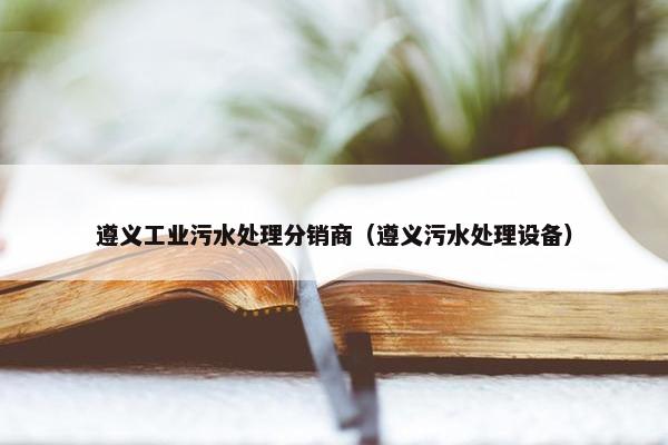遵义工业污水处理分销商（遵义污水处理设备）